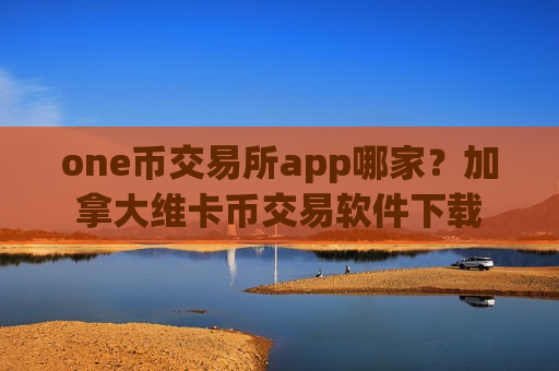 one币交易所app哪家？加拿大维卡币交易软件下载