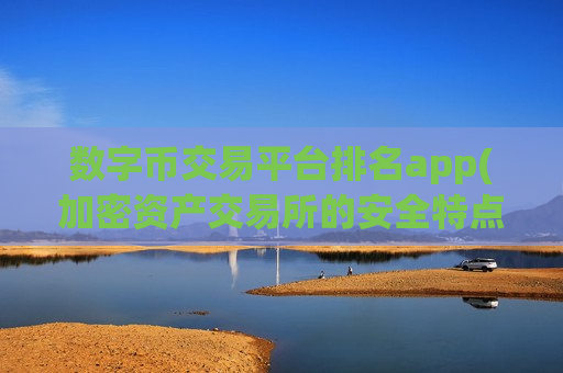 数字币交易平台排名app(加密资产交易所的安全特点)