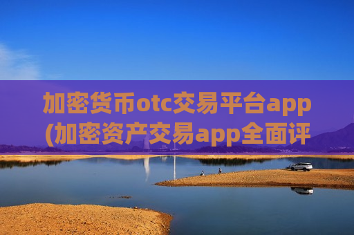 加密货币otc交易平台app(加密资产交易app全面评测)