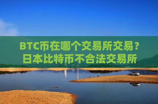 BTC币在哪个交易所交易？日本比特币不合法交易所
