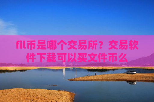 fil币是哪个交易所？交易软件下载可以买文件币么