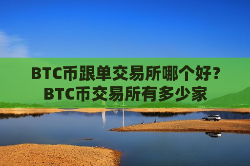 BTC币跟单交易所哪个好？BTC币交易所有多少家