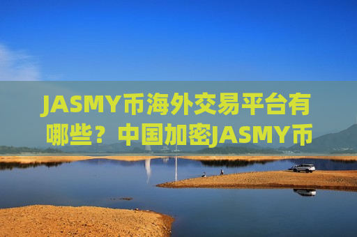 JASMY币海外交易平台有哪些？中国加密JASMY币交易所