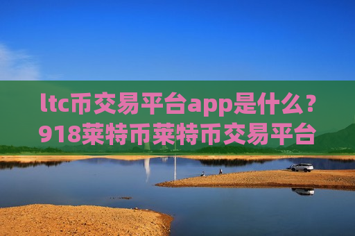 ltc币交易平台app是什么？918莱特币莱特币交易平台app
