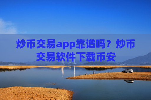 炒币交易app靠谱吗？炒币交易软件下载币安