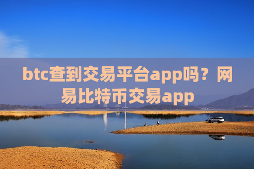 btc查到交易平台app吗？网易比特币交易app