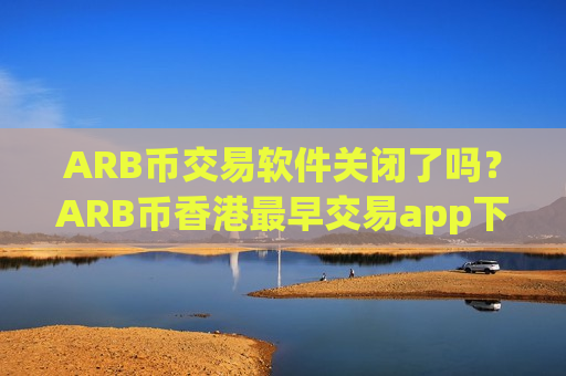 ARB币交易软件关闭了吗？ARB币香港最早交易app下载