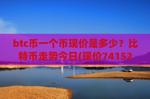 btc币一个币现价是多少？比特币走势今日(现价741525.56元)