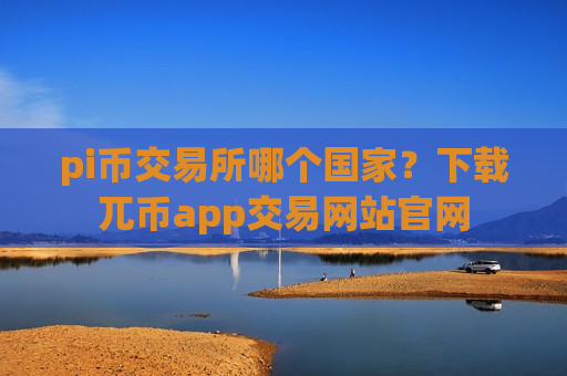 pi币交易所哪个国家？下载兀币app交易网站官网