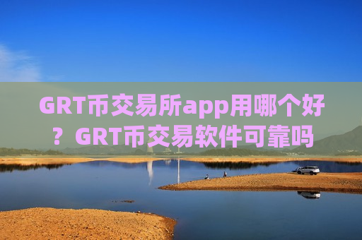 GRT币交易所app用哪个好？GRT币交易软件可靠吗