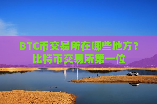 BTC币交易所在哪些地方？比特币交易所第一位