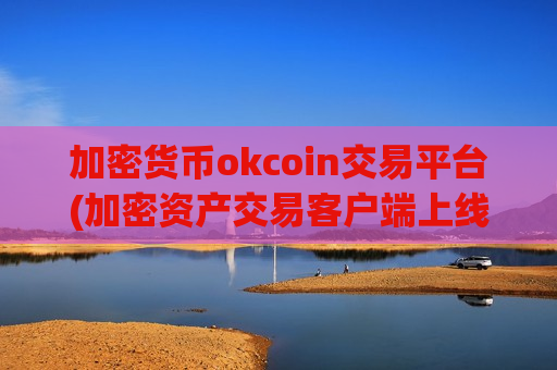 加密货币okcoin交易平台(加密资产交易客户端上线了)