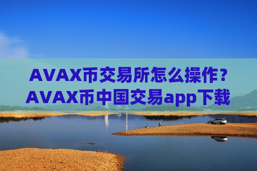 AVAX币交易所怎么操作？AVAX币中国交易app下载哪个好