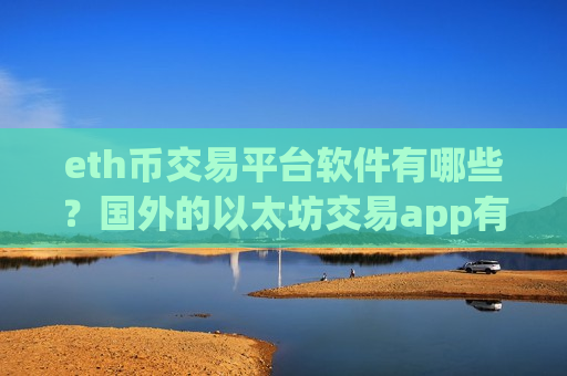 eth币交易平台软件有哪些？国外的以太坊交易app有哪些