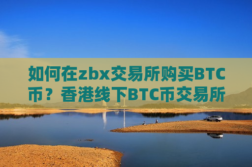 如何在zbx交易所购买BTC币？香港线下BTC币交易所
