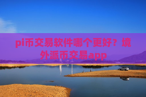 pi币交易软件哪个更好？境外派币交易app