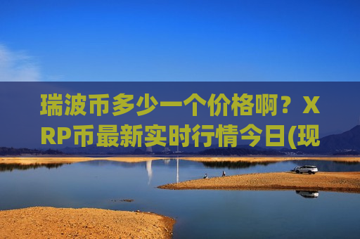 瑞波币多少一个价格啊？XRP币最新实时行情今日(现价17.5253元)