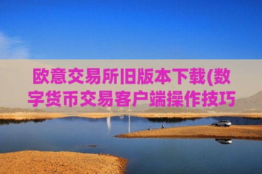欧意交易所旧版本下载(数字货币交易客户端操作技巧)