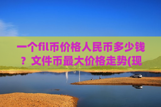 一个fil币价格人民币多少钱？文件币最大价格走势(现价46.766元)