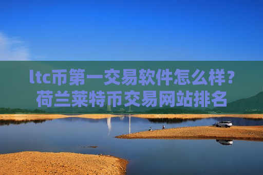 ltc币第一交易软件怎么样？荷兰莱特币交易网站排名