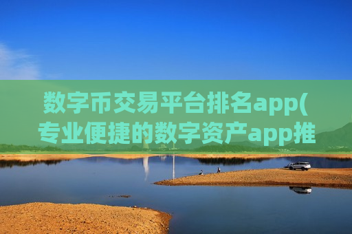 数字币交易平台排名app(专业便捷的数字资产app推荐)