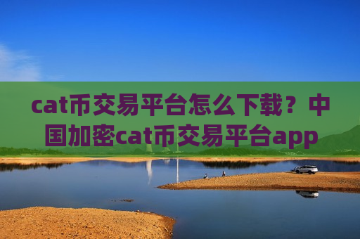 cat币交易平台怎么下载？中国加密cat币交易平台app