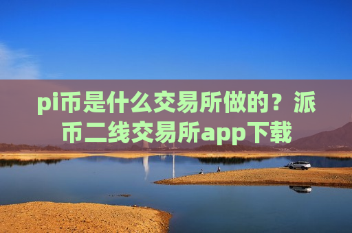 pi币是什么交易所做的？派币二线交易所app下载