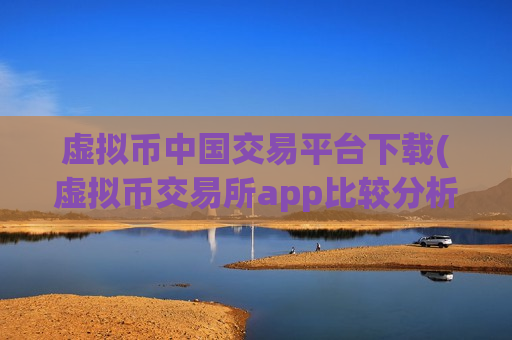 虚拟币中国交易平台下载(虚拟币交易所app比较分析)