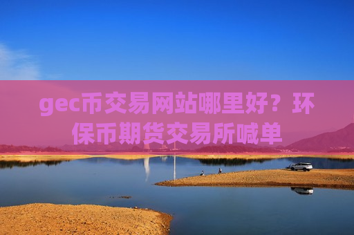 gec币交易网站哪里好？环保币期货交易所喊单