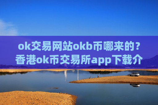 ok交易网站okb币哪来的？香港ok币交易所app下载介绍