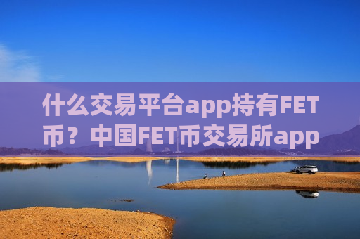 什么交易平台app持有FET币?中国FET币交易所app下载什么时候开了-第1张图片-币圈网 什么交易平台app持有FET币?中国FET币交易所app下载什么时候开了-第1张图片-币圈网