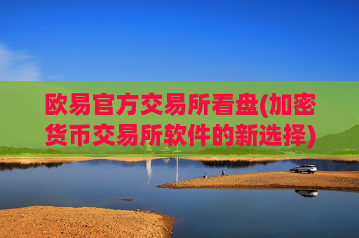 欧易官方交易所看盘(加密货币交易所软件的新选择)