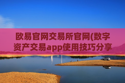 欧易官网交易所官网(数字资产交易app使用技巧分享)