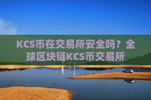 KCS币在交易所安全吗？全球区块链KCS币交易所