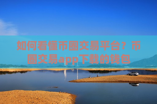 如何看懂币圈交易平台？币圈交易app下载的钱包