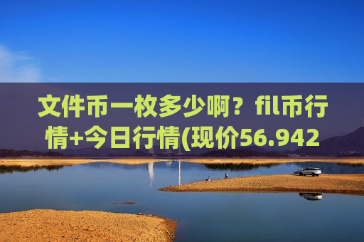 文件币一枚多少啊?fil币行情+今日行情(现价56.9427元)-第1张图片-币圈网 文件币一枚多少啊?fil币行情+今日行情(现价56.9427元)-第1张图片-币圈网