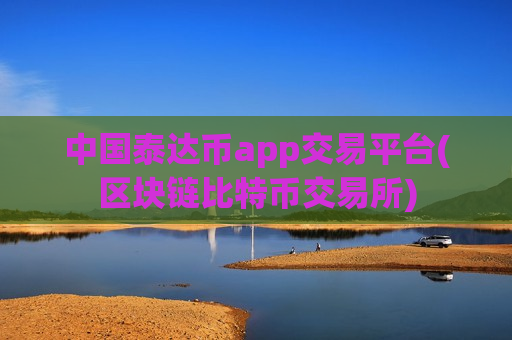 中国泰达币app交易平台(区块链比特币交易所)