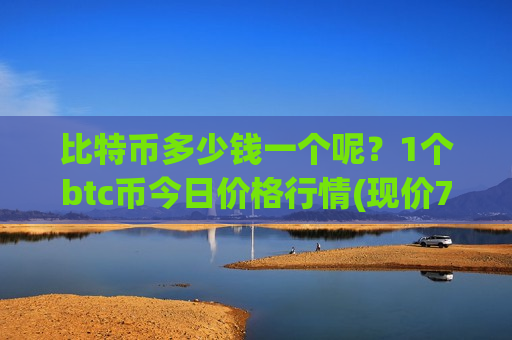 比特币多少钱一个呢？1个btc币今日价格行情(现价741183.39元)