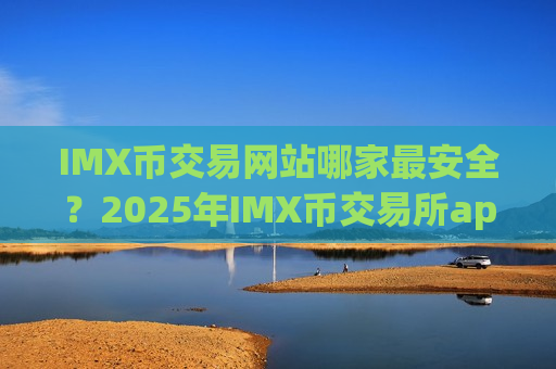 IMX币交易网站哪家最安全？2025年IMX币交易所app下载app排行