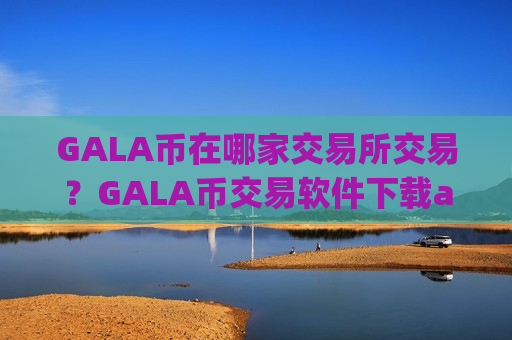GALA币在哪家交易所交易？GALA币交易软件下载app排