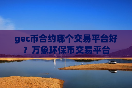 gec币合约哪个交易平台好？万象环保币交易平台