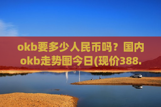 okb要多少人民币吗？国内okb走势图今日(现价388.776元)