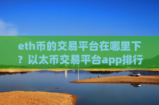 eth币的交易平台在哪里下？以太币交易平台app排行网站