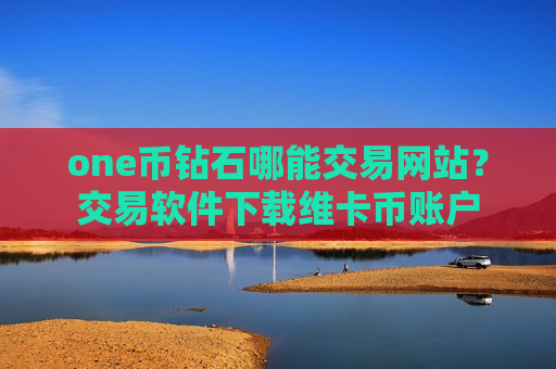 one币钻石哪能交易网站？交易软件下载维卡币账户