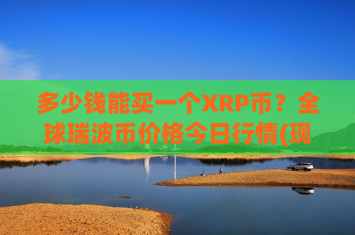 多少钱能买一个XRP币？全球瑞波币价格今日行情(现价17.527元)