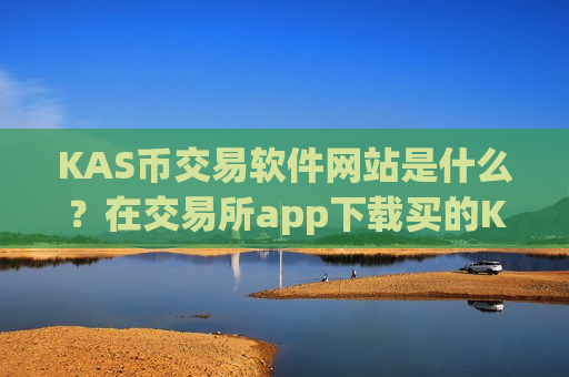 KAS币交易软件网站是什么？在交易所app下载买的KAS币