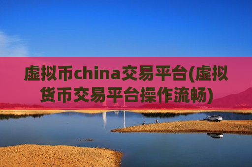 虚拟币china交易平台(虚拟货币交易平台操作流畅)