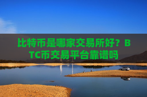 比特币是哪家交易所好？BTC币交易平台靠谱吗