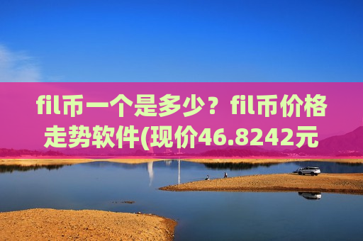 fil币一个是多少？fil币价格走势软件(现价46.8242元)