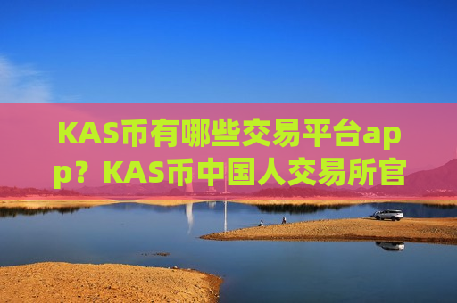 KAS币有哪些交易平台app？KAS币中国人交易所官网